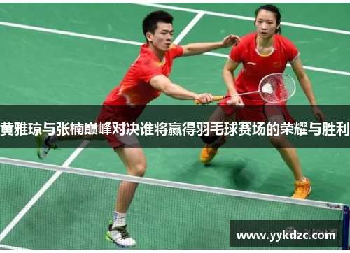 黄雅琼与张楠巅峰对决谁将赢得羽毛球赛场的荣耀与胜利