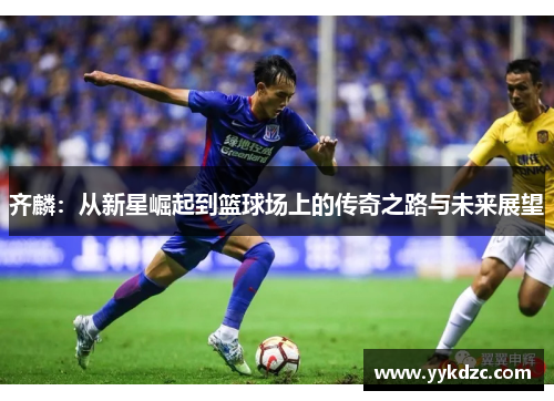 齐麟：从新星崛起到篮球场上的传奇之路与未来展望