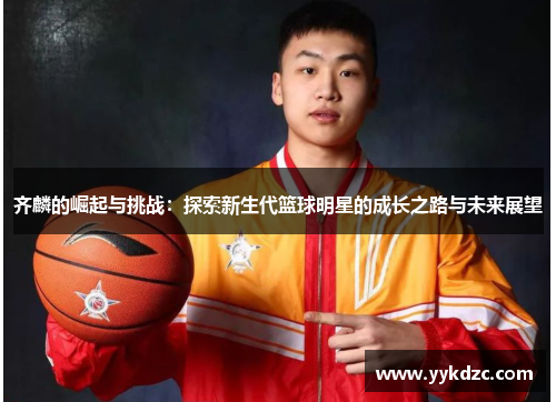 齐麟的崛起与挑战：探索新生代篮球明星的成长之路与未来展望