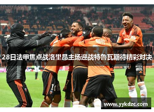 28日法甲焦点战洛里昂主场迎战特鲁瓦期待精彩对决