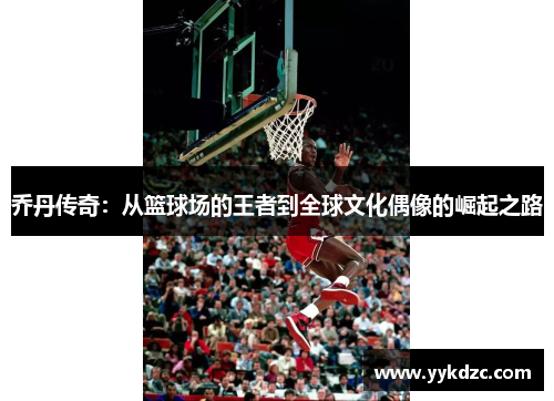 乔丹传奇：从篮球场的王者到全球文化偶像的崛起之路