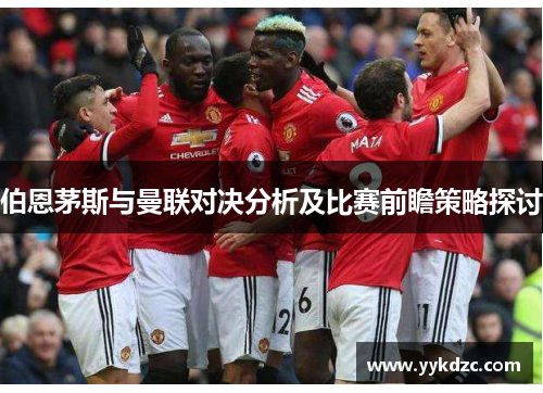 伯恩茅斯与曼联对决分析及比赛前瞻策略探讨