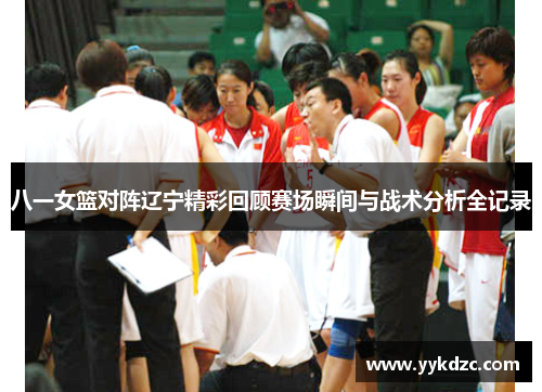 八一女篮对阵辽宁精彩回顾赛场瞬间与战术分析全记录