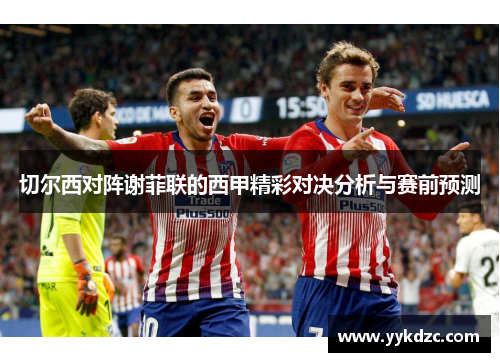 切尔西对阵谢菲联的西甲精彩对决分析与赛前预测