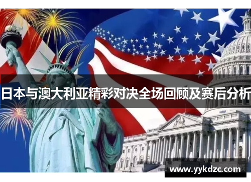 日本与澳大利亚精彩对决全场回顾及赛后分析