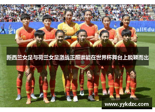 新西兰女足与荷兰女足激战正酣谁能在世界杯舞台上脱颖而出