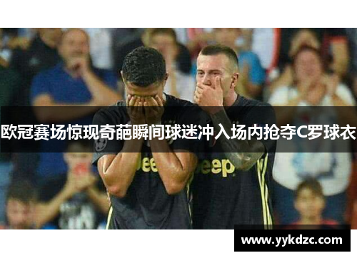 欧冠赛场惊现奇葩瞬间球迷冲入场内抢夺C罗球衣