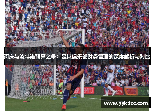 河床与波特诺预算之争：足球俱乐部财务管理的深度解析与对比